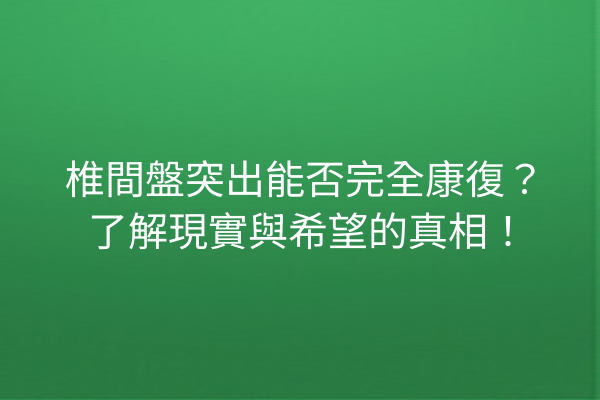 椎間盤突出能否完全康復？了解現實與希望的真相！