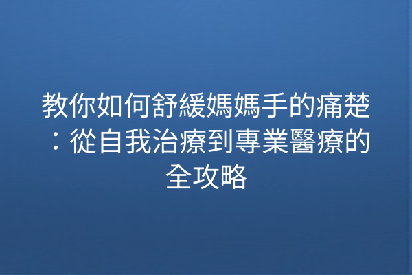 教你如何舒緩媽媽手的痛楚:從自我治療到專業醫療的全攻略 教你如何舒緩媽媽手的痛楚:從自我治療到專業醫療的全攻略