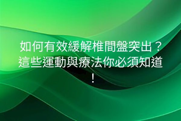 如何有效緩解椎間盤突出？這些運動與療法你必須知道！