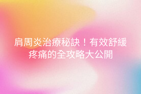 肩周炎治療秘訣！有效舒緩疼痛的全攻略大公開