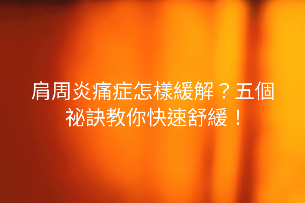 肩周炎痛症怎樣緩解？五個祕訣教你快速舒緩！