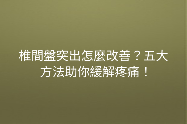椎間盤突出怎麼改善？五大方法助你緩解疼痛！