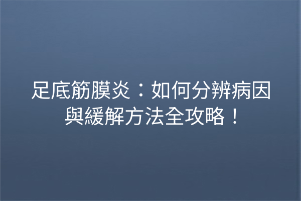 足底筋膜炎：如何分辨病因與緩解方法全攻略！