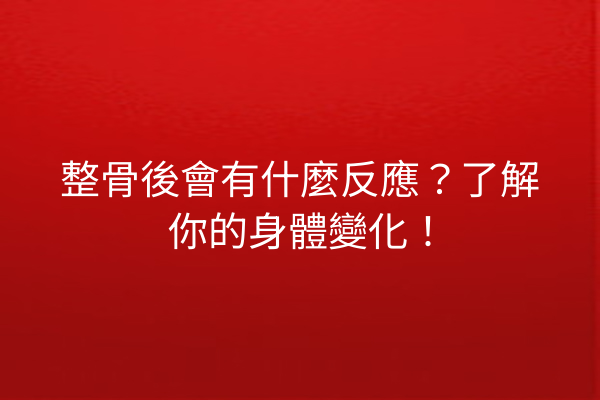 整骨後會有什麼反應？了解你的身體變化！