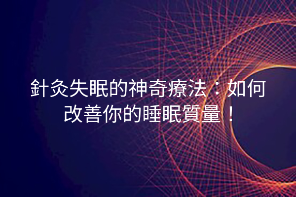 針灸失眠的神奇療法:如何改善你的睡眠質量! 針灸失眠的神奇療法:如何改善你的睡眠質量!