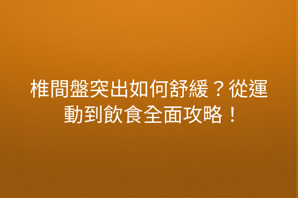 椎間盤突出如何舒緩？從運動到飲食全面攻略！