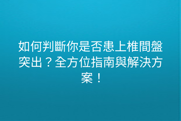 如何判斷你是否患上椎間盤突出?全方位指南與解決方案! 如何判斷你是否患上椎間盤突出?全方位指南與解決方案!