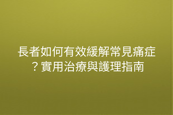 長者如何有效緩解常見痛症?實用治療與護理指南 長者如何有效緩解常見痛症?實用治療與護理指南