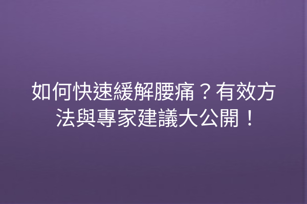 如何快速緩解腰痛？有效方法與專家建議大公開！