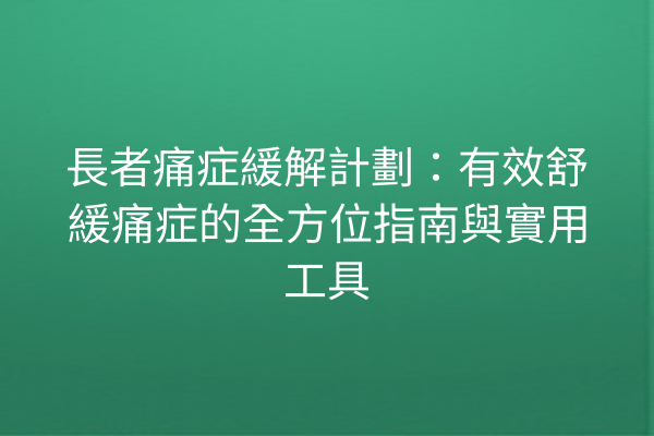 長者痛症緩解計劃：有效舒緩痛症的全方位指南與實用工具