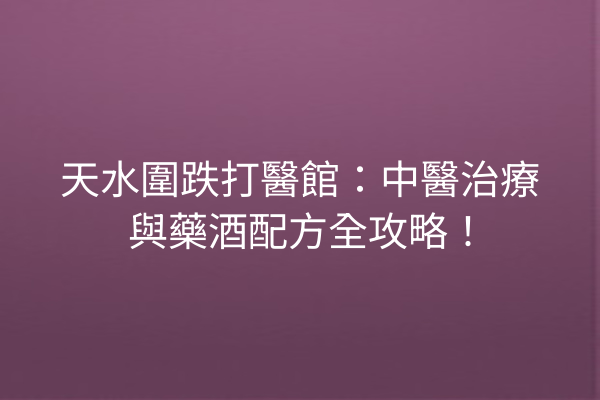 天水圍跌打醫館：中醫治療與藥酒配方全攻略！