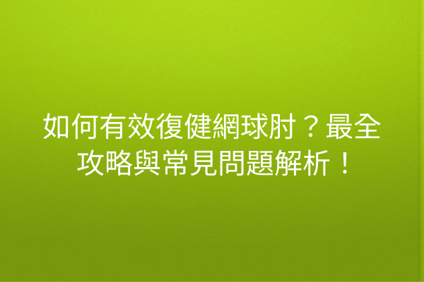 如何有效復健網球肘？最全攻略與常見問題解析！