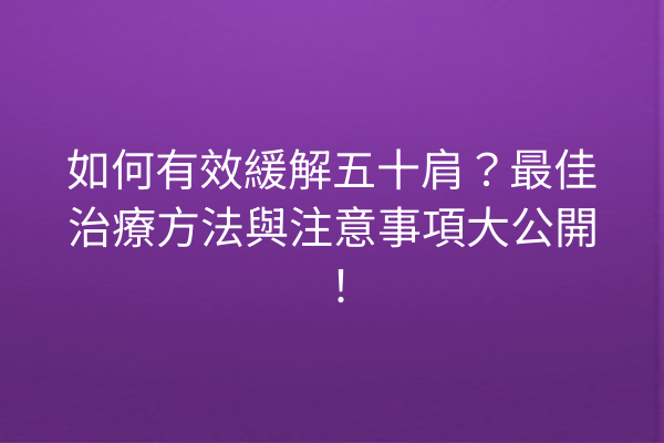 如何有效緩解五十肩?最佳治療方法與注意事項大公開! 如何有效緩解五十肩?最佳治療方法與注意事項大公開!