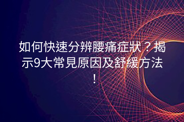 如何快速分辨腰痛症狀？揭示9大常見原因及舒緩方法！