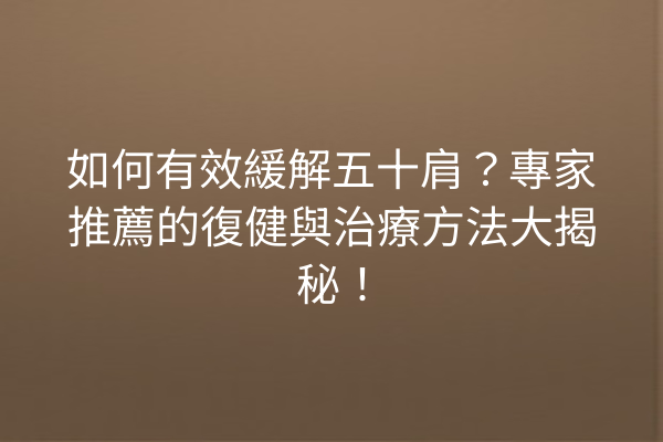 如何有效緩解五十肩？專家推薦的復健與治療方法大揭秘！