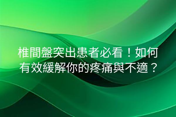 椎間盤突出患者必看！如何有效緩解你的疼痛與不適？