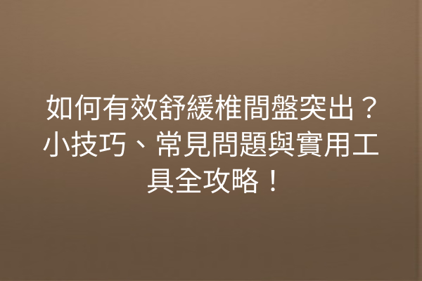 如何有效舒緩椎間盤突出？小技巧、常見問題與實用工具全攻略！