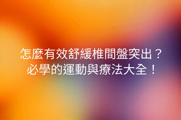 怎麼有效舒緩椎間盤突出？必學的運動與療法大全！