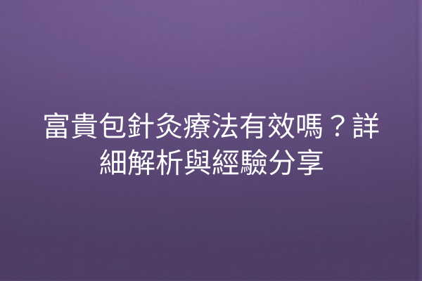 富貴包針灸療法有效嗎？詳細解析與經驗分享