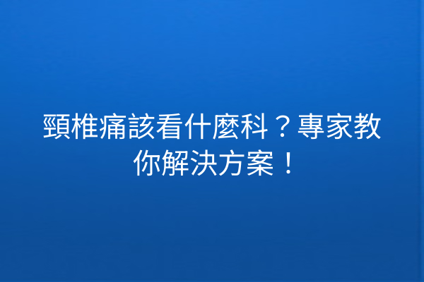 頸椎痛該看什麼科？專家教你解決方案！