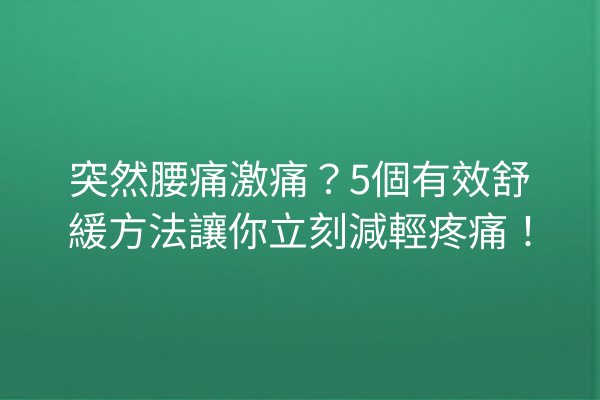 突然腰痛激痛？5個有效舒緩方法讓你立刻減輕疼痛！