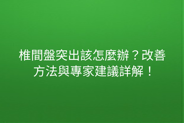 椎間盤突出該怎麼辦?改善方法與專家建議詳解! 椎間盤突出該怎麼辦?改善方法與專家建議詳解!