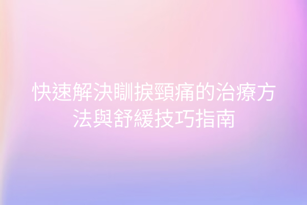 快速解決瞓捩頸痛的治療方法與舒緩技巧指南