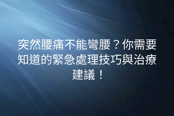 突然腰痛不能彎腰?你需要知道的緊急處理技巧與治療建議! 突然腰痛不能彎腰?你需要知道的緊急處理技巧與治療建議!