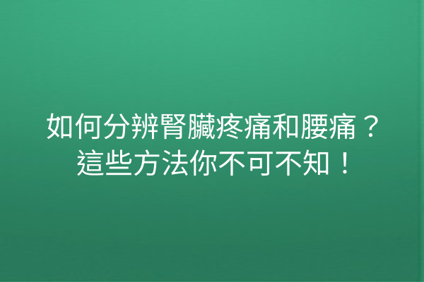 如何分辨腎臟疼痛和腰痛？這些方法你不可不知！