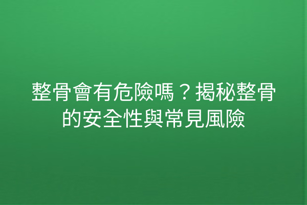 整骨會有危險嗎?揭秘整骨的安全性與常見風險 整骨會有危險嗎?揭秘整骨的安全性與常見風險