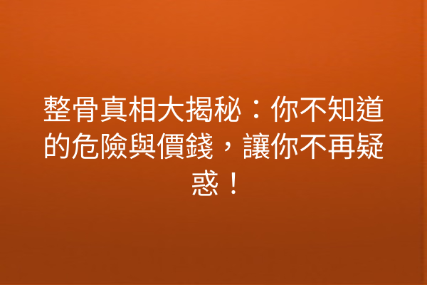 整骨真相大揭秘：你不知道的危險與價錢，讓你不再疑惑！