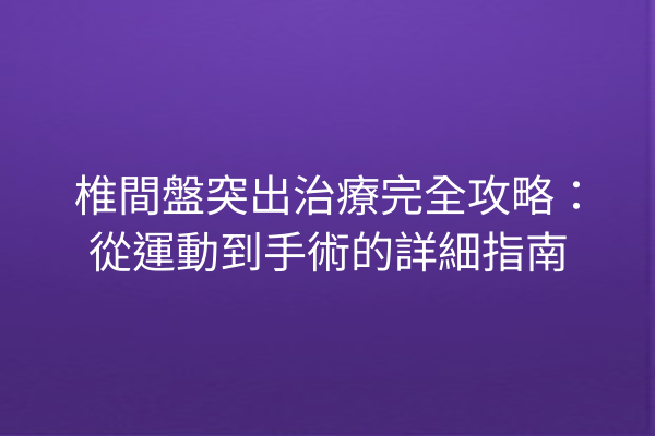 椎間盤突出治療完全攻略：從運動到手術的詳細指南