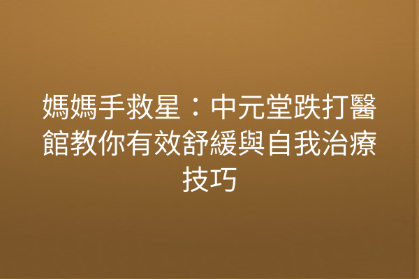 媽媽手救星：中元堂跌打醫館教你有效舒緩與自我治療技巧