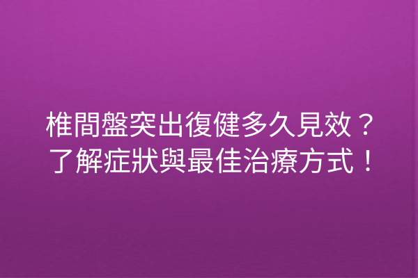 椎間盤突出復健多久見效？了解症狀與最佳治療方式！