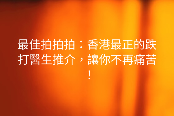 最佳拍拍拍：香港最正的跌打醫生推介，讓你不再痛苦！