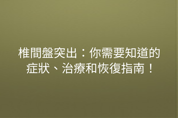 椎間盤突出：你需要知道的症狀、治療和恢復指南！