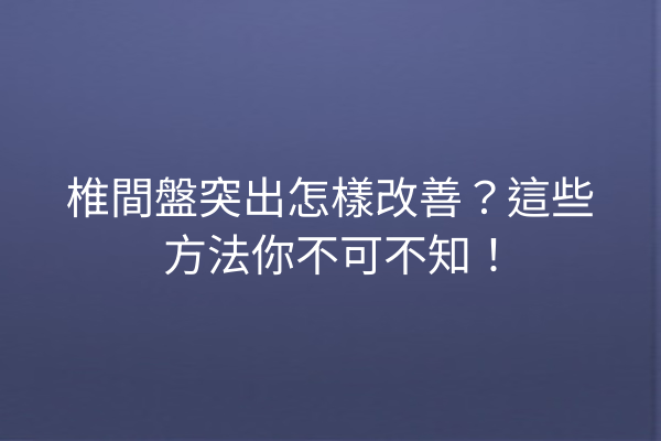 椎間盤突出怎樣改善？這些方法你不可不知！