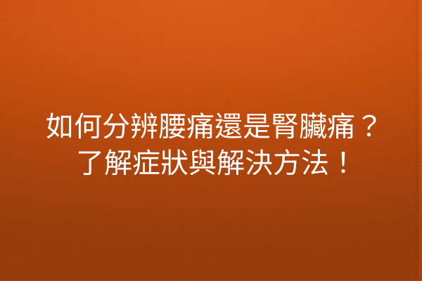 如何分辨腰痛還是腎臟痛？了解症狀與解決方法！