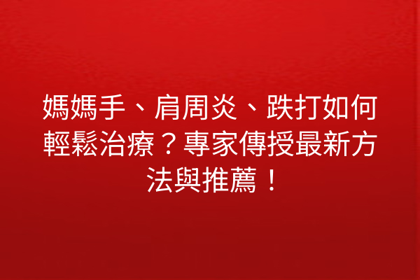 媽媽手、肩周炎、跌打如何輕鬆治療？專家傳授最新方法與推薦！