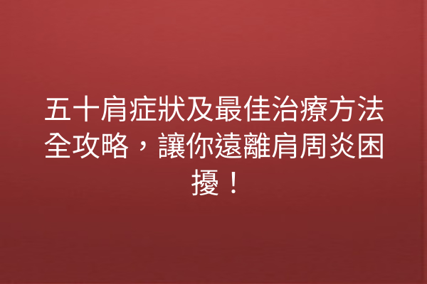 五十肩症狀及最佳治療方法全攻略，讓你遠離肩周炎困擾！