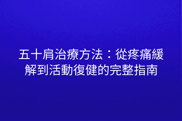 五十肩治療方法：從疼痛緩解到活動復健的完整指南