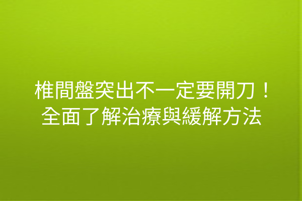 椎間盤突出不一定要開刀！全面了解治療與緩解方法