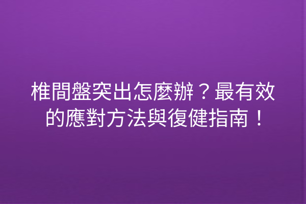 椎間盤突出怎麼辦？最有效的應對方法與復健指南！
