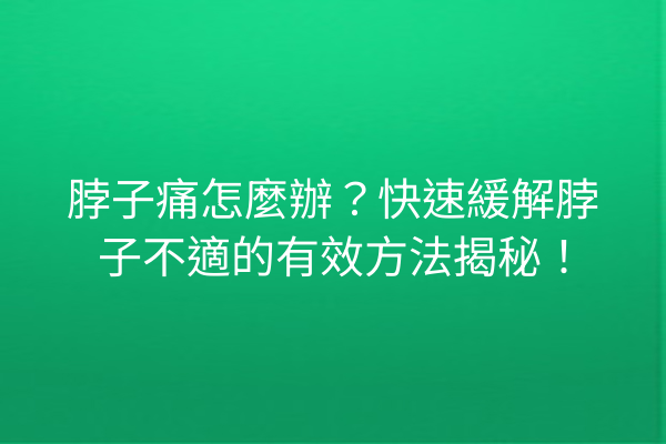 脖子痛怎麼辦?快速緩解脖子不適的有效方法揭秘! 脖子痛怎麼辦?快速緩解脖子不適的有效方法揭秘!