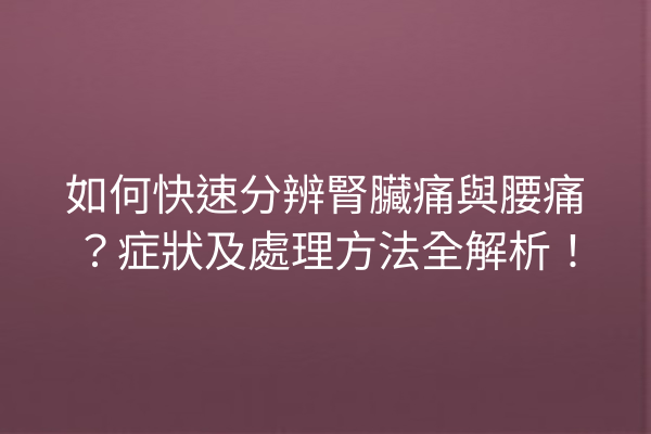 如何快速分辨腎臟痛與腰痛？症狀及處理方法全解析！