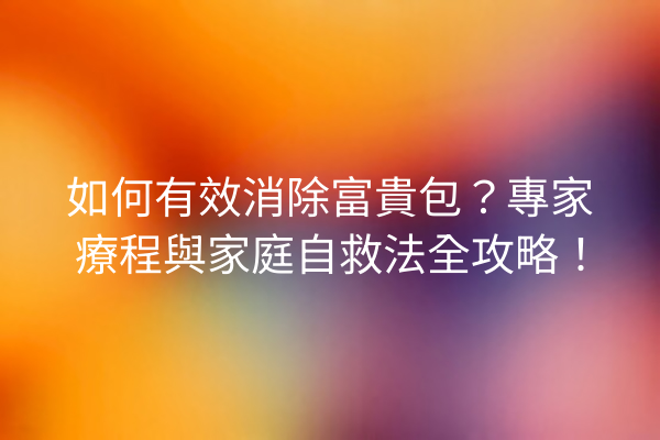 如何有效消除富貴包?專家療程與家庭自救法全攻略! 如何有效消除富貴包?專家療程與家庭自救法全攻略!
