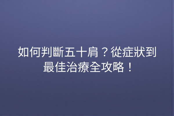 如何判斷五十肩？從症狀到最佳治療全攻略！