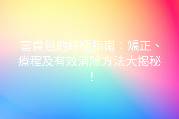富貴包的終極指南：矯正、療程及有效消除方法大揭秘！