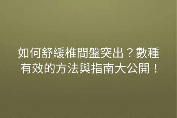 如何舒緩椎間盤突出？數種有效的方法與指南大公開！
