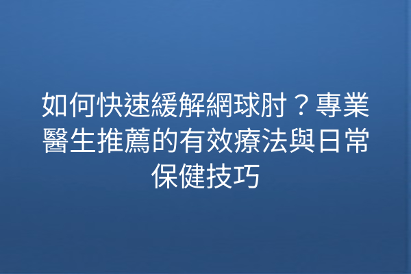 如何快速緩解網球肘？專業醫生推薦的有效療法與日常保健技巧